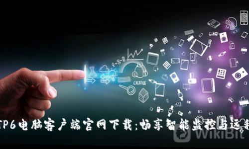 乐橙TP6电脑客户端官网下载：畅享智能监控与远程控制