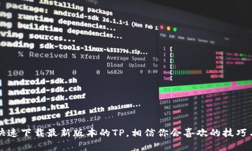 如何快速下载最新版本的TP，相信你会喜欢的技巧与指南