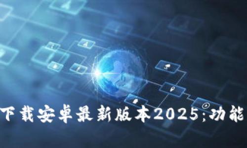 全面解析TP官方下载安卓最新版本2025：功能、特色与使用指南