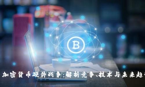 : 加密货币硬件战争：解析竞争、技术与未来趋势