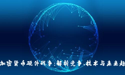 : 加密货币硬件战争：解析竞争、技术与未来趋势