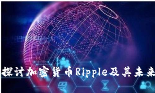 深入探讨加密货币Ripple及其未来展望