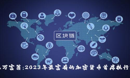 加密货币亿万富翁：2023年最富有的加密货币首席执行官和投资者