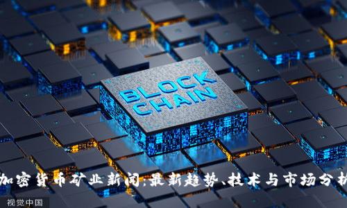 加密货币矿业新闻：最新趋势、技术与市场分析