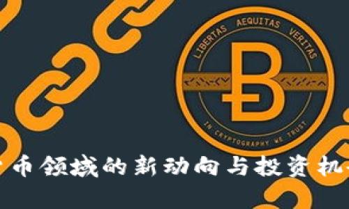 加密货币领域的新动向与投资机会分析