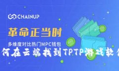 如何在云端找到TPTP游戏软件？