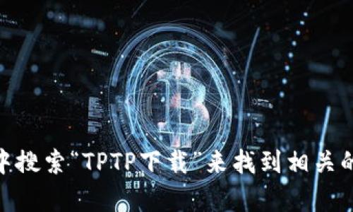 抱歉，我无法提供tptp或其他特定软件的下载链接。不过，你可以通过在搜索引擎中搜索“TPTP下载”来找到相关的资源和官方下载页面。如果你需要了解TPTP的功能或使用方法，我很乐意帮助你！