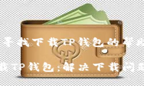 意图:用户在寻找下载TP钱包的帮助

如何顺利下载TP钱包：解决下载问题的全面指南