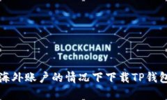 如何在没有海外账户的情况下下载TP钱包的终极指